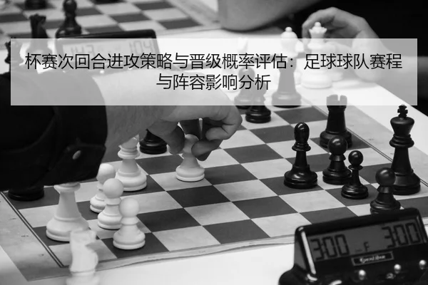 杯赛次回合进攻策略与晋级概率评估：足球球队赛程与阵容影响分析